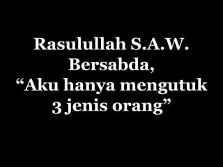 Rasulullah S.A.W.
      Bersabda,
“Aku hanya mengutuk
    3 jenis orang”
 