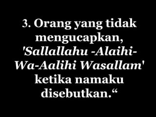 3. Orang yang tidak
    mengucapkan,
 'Sallallahu -Alaihi-
Wa-Aalihi Wasallam'
    ketika namaku
     disebutkan.“
 