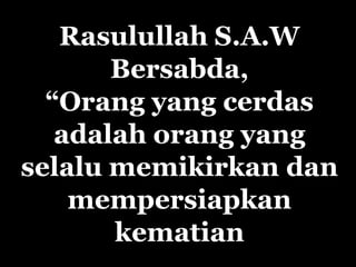 Rasulullah S.A.W
       Bersabda,
  “Orang yang cerdas
   adalah orang yang
selalu memikirkan dan
    mempersiapkan
       kematian
 