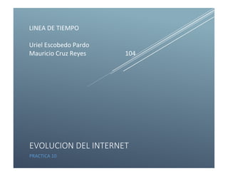 LINEA DE TIEMPO
Uriel Escobedo Pardo
Mauricio Cruz Reyes 104
EVOLUCION DEL INTERNET
PRACTICA 10
 