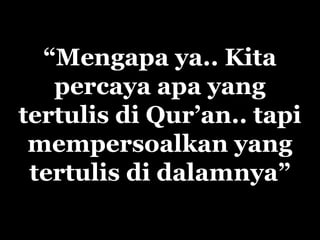 “Mengapa ya.. Kita
percaya apa yang
tertulis di Qur’an.. tapi
mempersoalkan yang
tertulis di dalamnya”
 