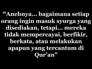 “Anehnya... bagaimana setiap
orang ingin masuk syurga yang
disediakan, tetapi… mereka
tidak mempercayai, berfikir,
berkata, atau melakukan
apapun yang tercantum di
Qur’an”
 