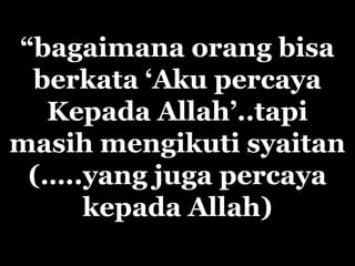 “bagaimana orang bisa
berkata ‘Aku percaya
Kepada Allah’..tapi
masih mengikuti syaitan
(…..yang juga percaya
kepada Allah)
 