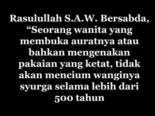 Rasulullah S.A.W. Bersabda,
“Seorang wanita yang
membuka auratnya atau
bahkan mengenakan
pakaian yang ketat, tidak
akan mencium wanginya
syurga selama lebih dari
500 tahun
 