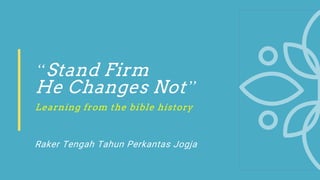 “Stand Firm
He Changes Not”
Learning from the bible history
Raker Tengah Tahun Perkantas Jogja
 
