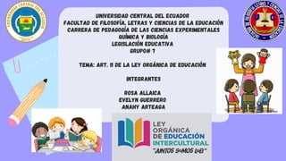 UNIVERSIDAD CENTRAL DEL ECUADOR
FACULTAD DE FILOSOFÍA, LETRAS Y CIENCIAS DE LA EDUCACIÓN
CARRERA DE PEDAGOGÍA DE LAS CIENCIAS EXPERIMENTALES
QUÍMICA Y BIOLOGÍA
Legislación EDUCATIVA
Grupo# 7


tema: art. 11 de la ley orgánica de educación
Integrantes


Rosa Allaica
Evelyn guerrero
anahy arteaga


 