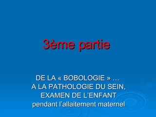 3ème partie DE LA « BOBOLOGIE » …  A LA PATHOLOGIE DU SEIN, EXAMEN DE L’ENFANT pendant l’allaitement maternel 