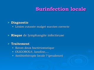 Surinfection locale Diagnostic Lésion cutanée malgré succion correcte Risque  de lymphangite infectieuse Traitement Savon doux bactériostatique OLIGOSOL ®, lanoline,… Antibiothérapie locale ? (prudence) 