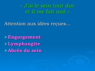 « J’ai le sein tout dur et il me fait mal » Attention aux idées reçues… Engorgement Lymphangite Abcès du sein 