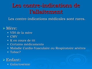 Les contre-indications de l’allaitement Les contre-indications médicales sont rares. Mère: VIH de la mère CMV K en cours de ttt Certains médicaments Maladie Cardio-Vasculaire ou Respiratoire sévères Tabac?  Enfant: Galactosémie 