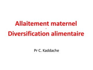 Allaitement maternela
Diversification alimentaire
Pr C. Kaddache
 