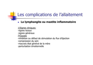 Les complications de l’allaitement
   La lymphangite ou mastite inflammatoire

1)Signes cliniques:
-signes locaux
-signes généraux
2)Causes
-inhibition ou défaut de stimulation du flux d’éjection
-compression du sein
-mauvais état général de la mère
-perturbation émotionnelle
 