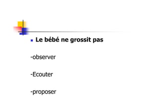 Le bébé ne grossit pas

-observer

-Ecouter

-proposer
 