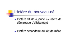 L’ictère du nouveau-né
 L’ictère dit de « jeûne »= ictère de
 démarrage d’allaitement

 L’ictère secondaire au lait de mère
 