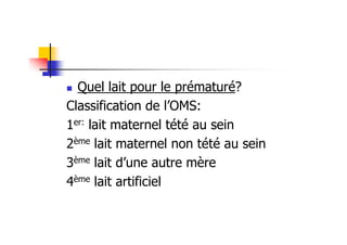 Quel lait pour le prématuré?
Classification de l’OMS:
1er: lait maternel tété au sein
2ème lait maternel non tété au sein
3ème lait d’une autre mère
4ème lait artificiel
 