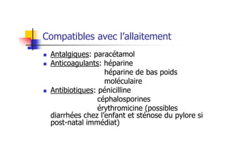 Compatibles avec l’allaitement
 Antalgiques: paracétamol
 Anticoagulants: héparine
                  héparine de bas poids
                  moléculaire
 Antibiotiques: pénicilline
                céphalosporines
                érythromicine (possibles
 diarrhées chez l’enfant et sténose du pylore si
 post-natal immédiat)
 
