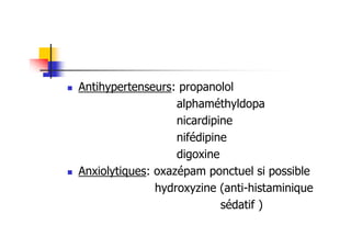 Antihypertenseurs: propanolol
                   alphaméthyldopa
                   nicardipine
                   nifédipine
                   digoxine
Anxiolytiques: oxazépam ponctuel si possible
               hydroxyzine (anti-histaminique
                            sédatif )
 