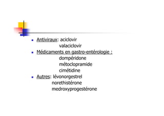 Antiviraux: aciclovir
           valaciclovir
Médicaments en gastro-entérologie :
           dompéridone
           métoclopramide
           cimétidine
Autres: lévonorgestrel
        norethistérone
        medroxyprogestérone
 