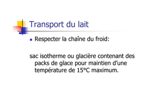 Transport du lait
 Respecter la chaîne du froid:

sac isotherme ou glacière contenant des
  packs de glace pour maintien d’une
  température de 15°C maximum.
 
