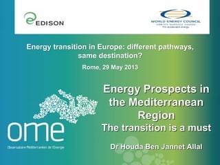 Energy Prospects in
the Mediterranean
Region
The transition is a must
Dr Houda Ben Jannet Allal
Energy transition in Europe: different pathways,
same destination?
Rome, 29 May 2013
 