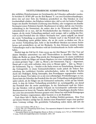 NICHTLITERARISCHE SCHRIFTOSTRAKA                                                 125
den zeitlichen Zwischenraumenim Gerichtsarchivals Urkunden aufbewahrtwurden.
So berichtet 0. IFAO 388' aus der Zeit Ramses' V. von zwei Gerichtsverhandlungen,
deren eine auf einer Seite des Ostrakons protokolliert ist. Das Ostrakon ist zwar
bruchsttickhafterhalten; das Erhalteneindiziert aber, daB es sich bei beiden Verhand-
lungen um dieselbe Streitsache(Lieferung eines Rindes), oder wenigstens um dieselbe
Streitpartei(einen Polizisten) handelt. Beachtenswertist dabei, daB die eine Gerichts-
verhandlung in der Sommerzeit, die andere aber in der Winterzeit stattfand. Un-
wahrscheinlich ist es nun, daf3der Protokollschreiberdas Ostrakon zu beschreiben
begann, als die zweite Verhandlungstattfand; noch weniger, daB er zufallig den Ent-
wurf zu dem Protokoll uiiber frtihere Streitsache bzw. -partei aufgriff, um darauf
                               die
die zweite Verhandlung     zu protokollieren. Vielmehr muB er das Protokoll uiiber die
erste Verhandlung zuerst gefiihrt haben, ehe an die zweite zu denken war. Als es
zur zweiten Verhandlung kam, holte er das betreffende Ostrakonaus seinem Archiv
heraus und protokollierte sie auf der Ruiickseite. dem Zeitraum zwischen beiden
                                                   In
VerhandlungenmuB3 das Ostrakonwohl als Gerichtsurkundeim Archiv aufbewahrt
                       er
 haben.
    Ahnlich liegt der Fall bei 0. Cairo 25555 aus der Zeit Ramses' III.2 Der Text auf
 diesem Ostrakon unterrichtet von zwei Streitverfahren in derselben Sache; dabei
 bilden die Rechte an einem Weg jeweils den Streitgegenstand. In einem (weltlichen)
 Verfahrenwurde der Klager mit seinem Begehren von einer vierk6pfigenRichterbank
 an einem gewissen Tage - Jahr 13, Monat 3 der Sommerzeit, Tag 24 - abgewiesen.
 Damit gab er sich nicht zufrieden, denn etwa 10 Monate spater - Jahr 14, Monat i
 der Sommerzeit, Tag I9 - brachte er die Sache erneut zur Entscheidung, diesmal vor
 das Gottesgericht; in einem Gottesurteilverfahrenwurde jedoch die friihere Ent-
 scheidung des (weltlichen) Gerichts aufrechterhalten, indem die besagten Rechte
 durch den Orakelgott, Konig Amenophis, dem Prozef3gegnerzugesprochen wurden.
 Auch bei diesem Text haben wir es mit zwei selbstandigen Protokollierungenzu tun.
 Zuerst hatte der Schreiberdas Protokolliiber die erste Verhandlungniedergeschrieben;
 spater jedoch, als der Klager um ein Gottesurteil nachsuchte, wurde auf das Schrift-
 stiick, in dem die fruihereVerhandlung protokolliert ist, zurtickgegriffen,um darauf
 das Protokoll iiber die zweite anzubringen. In der Zwischenzeit muB der Schrei-
 ber das Ostrakon wohl als amtliche Urkunde im Gerichtsarchiv aufbewahrt haben.
 Beachtenswertist ferner die Tatsache, daB bei beiden Verhandlungenderselbe Schrei-
 ber unter den anwesendenPersonen genannt wird. Dieser hat wohl beide Eintragungen
 auf dem Ostrakonvorgenommen; dabei beniitzte er es als Realfolium.
    Noch klarer lal3t 0. Berlin 106553 in das Problem Einblick gewinnen. Dem Text
 auf diesem Ostrakonzufolge hat ein Arbeitereinen Wasserholerwegen einer geschul-
  deten Leistung verklagt. Die gerichtliche Verhandlung endete damit, daB sich der

     Cerny und Gardiner, HO, pl. 69, 2.
   2 Cerny, OH, 43*; fUbersetzung durch Cernl, 'Une expression designant la reponse negative d'un oracle',
 in BIFAO   30 (I931),   493 ff.
    3 Hieratische Papyrus aus den KdniglichenMuseen zu Berlin, iil (Leipzig, I9I I), Taf. 37; Teilubersetzung in
 I. Lurje, O&erki                  prava (Leningrad, I960), I98.
                   drevneegipetskogo
 