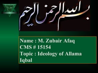 Name : M. Zubair Afaq
CMS # 15154
Topic : Ideology of Allama
Iqbal
 