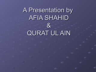 A Presentation by
  AFIA SHAHID
        &
 QURAT UL AIN
 