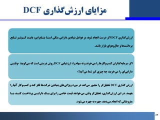 ‫ﮔﺬاري‬‫ارزش‬ ‫ﻣﺰاﯾﺎي‬
DCF
‫ﮔﺬاري‬‫ارزش‬
DCF
‫ﺗـﺎﺑﻊ‬ ‫ﺗـﺮ‬‫ﮐـﻢ‬ ‫ﺑﺎﯾـﺪ‬ ،‫ﺑﻨـﺎﺑﺮاﯾﻦ‬ ‫اﺳﺖ؛‬ ‫ﻣﺘﮑﯽ‬ ‫داراﯾﯽ‬ ‫ﺑﻨﯿﺎدﯾﻦ‬ ‫ﻋﻮا...