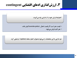 3
.
‫ﮔﺬاري‬‫ارزش‬
‫اﻗﺘﻀﺎﯾﯽ‬ ‫ادﻋﺎي‬
contingent
•
‫اﻋﻤﺎل‬ ‫ﻗﯿﻤﺖ‬ ‫اﮔﺮ‬ ‫اﺳﺖ‬ ‫ﺻﻔﺮ‬ ‫ﻗﯿﻤﺖ‬
(exercise price)
‫ﺑﺎﺷﺪ‬ ‫ﺗﺮ‬‫ﮐﻢ‬
...