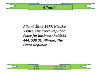 Allami
Mobil: +420 725 005 520
E-mail: allami@allami.cz
Allami, Žitná 1477, Hlinsko
53901, The Czech Republic
Place for business: Poličská
444, 539 01, Hlinsko, The
Czech Republic
 