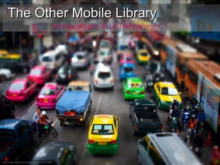The Other Mobile Library Andrea Wright, ALLA Technoforum http://www.flickr.com/photos/27147/3411775886 