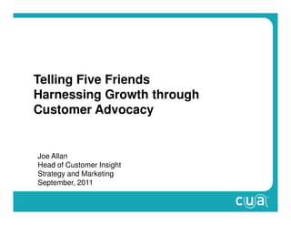 Telling Five Friends
Harnessing Growth through
Customer Advocacy


Joe Allan
Head of Customer Insight
Strategy and Marketing
September, 2011
 