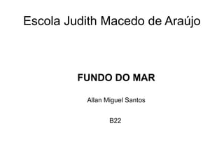 Escola Judith Macedo de Araújo

FUNDO DO MAR
Allan Miguel Santos
B22

 