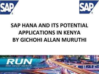SAP HANA AND ITS POTENTIAL
APPLICATIONS IN KENYA
BY GICHOHI ALLAN MURUTHI

 