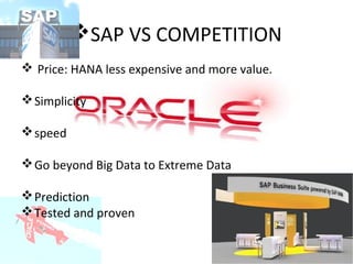 SAP VS COMPETITION
 Price: HANA less expensive and more value.
 Simplicity
 speed
 Go beyond Big Data to Extreme Data
 Prediction
 Tested and proven

 