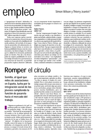 Febrero 1999 - El Correo de la UNESCO 15
A U L A A B I E R T A
empleo
Romper el círculo
o “agrupaciones de barrio” dedicadas a la
animación de los suburbios desfavorecidos y
los servicios deproximidad.En Italiala legis-
lación en vigor impulsa también el desarrollo
de las 2.500 “cooperativas sociales” exis-
tentes.En Españasehan identiﬁcado unasmil
iniciativas en favor de la inserción y cerca de
500 “talleres especiales de empleo”.
Todas esas empresas operan esencial-
mente en la construcción y los servicios,pero
tambiénen el mercado de la rehabilitación del
medio ambiente, del reciclado,de la repara-
ción de automóviles,de la alimentación,etc.
Algunas se lanzan incluso en sectores con
buenas posibilidadesfuturas como lascomu-
nicaciones y las biotecnologías. Es evidente
que la calidad de la formación profesional
puede ser decisiva. Para dar a los desocu-
pados las mejores posibilidades de encon-
trar trabajo al término de su permanencia en
una estructura de inserción, es preferible
proponerles empleos altamente caliﬁcados
con un componente técnico importante o
actividades que los pongan en contacto con
el público.
Saber hacer,
saber ser
Pero las“empresas paraelempleo”hacen
mucho más que enseñar a sus miembros a
pintarunafachada,aplantarárboles,areparar
unacomputadoraoacuidarpersonasdeedad.
Lesofrecen unaexperienciadelmundodeltra-
bajo. Como observa Thierry Delvaux, que
dirigió una empresa de inserción en los alre-
dedores de París,“hayque ocuparsetanto del
saber hacer como del saberser.Un muchacho
puede aprender a clavar clavos a la perfec-
ción;pero eso no leservirádenadasillegaalas
entrevistas para obtener un trabajo con los
auriculares en la cabeza.” Los empleadores
necesitan trabajadores “operacionales”, a los
que no tengan que enseñar a leer, escribir,
contar,amostrarsemotivadosoacomunicarse
con sus colegas. Las primeras competencias
que hay queadquirir son ser puntual,respetar
losplazosytrabajaren equipo.Aveceshayque
impulsarlos a comprar un despertador, ayu-
darlos a encontrar el camino más corto para
dirigirse al trabajo e incluso acompañarlos
cuando inician su actividad. En un mundo
en que las carreras profesionales están en
constante evolución, hay que enseñarles a
adaptarse, puestendránquecambiar con fre-
cuencia de empleador, a pensar en trabajar a
domicilio o a distancia, utilizando las nuevas
tecnologías de la comunicación. Algo indis-
pensable,pueslosque encuentran un empleo
al cabo de un largo trayecto de inserción (en
general menosdela mitaddelos interesados)
suelen tener acceso a puestos inestables, mal
remunerados y con perspectivas poco favo-
rables. n
* Respectivamente consultor británico y experto
francés en economía social,autor de Economia Sociale
in Europa,Ediciones Licorno, Italia,1999.
n
“Algunos no podemos ir a la ‘poli’,no
podemos pedir un crédito al banco,
no podemos elegir... Yo sólo tengo
mi nombre.” Esta frase de un personaje de
Mi nombre es Joe, la última película del
cineasta británico Ken Loach sobre la
exclusión social, deﬁne perfectamente la
situación de los que se hallan fuera del
“sistema”. El objetivo de la Asociación
Semilla, como el de tantas ONG de España
dedicadas a la integración social de los
jóvenes, es romper el círculo vicioso de la
exclusión y permitir a los menores de 25
años encontrar un trabajo estable y, lo
que es más importante,aprender un oﬁcio.
“La idea es apoyar el empleo de conti-
nuidad. Pero a corto plazo encontrar un
trabajo aunque sólo sea por unos meses es
un primer paso, así tienen algo que poner
en su currículum, porque estos chavales
poseen muchas habilidades, pero no
pueden hacerlas constar en un documento
oﬁcial”, observa Luis Oscar Reyes, res-
ponsable del centro de información juvenil
y del club de empleo de esta asociación
que nació hace casi un cuarto de siglo y
que tiene su sede principal en la ciudad
dormitorio madrileña deVillaverde.
“Creo que esta experiencia me permi-
tirá encontrar un trabajo”, asegura Cris-
tina, de 19 años, que conoció la existencia
de Semilla en el colegio y que, tras dos
años en el taller de diseño y moda, donde
estudió corte y confección,trabaja ahora en
la tienda Metas– también propiedad de
esta ONG–. Allí ha aprendido los entresijos
de un negocio de decoración textil y ropa de
hogar: desde cómo se lleva la caja hasta el
trato con el público o la fabricación de cor-
tinas, estores o edredones. “Van rotando
en los distintos puestos. Aprenden cómo
funciona una empresa y, lo que es más
importante, asumen responsabilidades”,
aﬁrma Paloma, encargada de la tienda, en
la que, además de las estudiantes, trabajan
cinco personas contratadas, tres educa-
doras y dos costureras profesionales.
Más vale prevenir
que curar
Cristina es una de los cientos de jóvenes
que han pasado por los locales de esta ONG
que actualmente acoge a 270 personas y
cuyos programas están financiados por
organismos públicos y privados españoles y
europeos.Su ubicación enVillaverde no es
casual.Este suburbio tiene un alto índice de
fracaso escolar (60%), alcoholismo, paro,
drogadicción, familias desestructuradas o
bandas juveniles. Los jóvenes alumnos
llegan a la asociación por propia iniciativa,
por consejo de familiares y amigos o por
derivación de los servicios sociales. Los
menores de 16 años (edad límite de la esco-
larización obligatoria) pasan primero por el
centro de día, donde quienes llevan más
de cuatro meses sin acudir a la escuela
reciben una educación adaptada a su situa-
ción.También hay un programa en horario
Simon Wilson y Thierry Jeantet*
Semilla, al igual que
miles de asociaciones
en España, lucha por la
integración social de los
jóvenes cumpliendo la
función de pasarela
hacia el mercado del
trabajo.
 