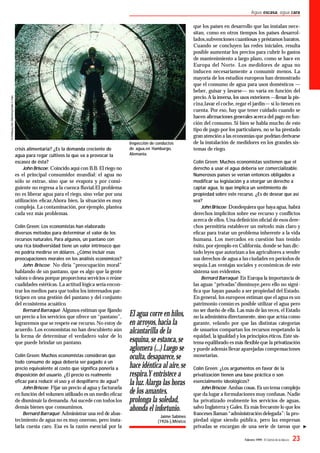 Febrero 1999 - El Correo de la UNESCO 23
Agua escasa, agua cara
El agua corre en hilos,
en arroyos,hacia la
alcantarilla de la
esquina,se estanca,se
aglomera (...) Luego se
oculta,desaparece,se
hace idéntica al aire,se
respira.Y entristece a
la luz.Alarga las horas
de los amantes,
prolonga la soledad,
ahonda el infortunio.
Jaime Sabines
(1926-),México
crisis alimentaria? ¿Es la demanda creciente de
agua para regar cultivos la que va a provocar la
escasez de ésta?
John Briscoe: Coincido aquí con B.B. El riego no
es el principal consumidor mundial: el agua no
sólo se extrae, sino que se evapora y por consi-
guiente no regresa a la cuenca ﬂuvial.El problema
no es liberar agua para el riego, sino velar por una
utilización eﬁcaz.Ahora bien, la situación es muy
compleja. La contaminación, por ejemplo, plantea
cada vez más problemas.
Colin Green: Los economistas han elaborado
diversos métodos para determinar el valor de los
recursos naturales. Para algunos, un pantano con
una rica biodiversidad tiene un valor intrínseco que
no podría medirse en dólares. ¿Cómo incluir esas
preocupaciones morales en los análisis económicos?
John Briscoe: No diría “preocupación moral”
hablando de un pantano, que es algo que la gente
valora o desea porque proporciona servicios o reúne
cualidades estéticas. La actitud lógica sería encon-
trar los medios para que todos los interesados par-
ticipen en una gestión del pantano y del conjunto
del ecosistema acuático.
Bernard Barraqué: Algunos estiman que ﬁjando
un precio a los servicios que ofrece un “pantano”,
lograremos que se respete ese recurso. No estoy de
acuerdo.Los economistas no han descubierto aún
la forma de determinar el verdadero valor de lo
que puede brindar un pantano.
Colin Green: Muchos economistas consideran que
todo consumo de agua debería ser pagado a un
precio equivalente al costo que signiﬁca ponerla a
disposición del usuario. ¿El precio es realmente
eﬁcaz para reducir el uso y el despilfarro de agua?
John Briscoe: Fijar un precio al agua y facturarla
en función del volumen utilizado es un medio eﬁcaz
de disminuir la demanda.Así sucede con todos los
demás bienes que consumimos.
Bernard Barraqué: Administrar una red de abas-
tecimiento de agua no es muy oneroso, pero insta-
larla cuesta caro. Esa es la razón esencial por la
que los países en desarrollo que las instalan nece-
sitan, como en otros tiempos los países desarrol-
lados,subvenciones cuantiosas y préstamos baratos.
Cuando se concluyen las redes iniciales, resulta
posible aumentar los precios para cubrir lo gastos
de mantenimiento a largo plazo, como se hace en
Europa del Norte. Los medidores de agua no
inducen necesariamente a consumir menos. La
mayoría de los estudios europeos han demostrado
que el consumo de agua para usos domésticos —
beber, guisar y lavarse— no varía en función del
precio.A la inversa, los usos exteriores —llenar la pis-
cina,lavar el coche, regar el jardín— sí lo tienen en
cuenta. Por eso, hay que tener cuidado cuando se
hacen aﬁrmaciones generales acerca del pago en fun-
ción del consumo. Si bien se habla mucho de este
tipo de pago por los particulares, no se ha prestado
gran atención a las economías que podrían derivarse
de la instalación de medidores en los grandes sis-
temas de riego.
Colin Green: Muchos economistas sostienen que el
derecho a usar el agua debería ser comercializable.
Numerosos países se verían entonces obligados a
modiﬁcar su legislación y a otorgar un derecho a
captar agua, lo que implica un sentimiento de
propiedad sobre este recurso. ¿Es de desear que así
sea?
John Briscoe: Dondequiera que haya agua, habrá
derechos implícitos sobre ese recurso y conﬂictos
acerca de ellos. Una deﬁnición oﬁcial de esos dere-
chos permitiría establecer un método más claro y
eﬁcaz para tratar un problema inherente a la vida
humana. Los mercados en cuestión han tenido
éxito, por ejemplo en California, donde se han dic-
tado leyes que autorizan a los agricultores a vender
sus derechos de agua a las ciudades en periodos de
sequía.Las ventajas sociales y económicas de este
sistema son evidentes.
Bernard Barraqué: En Europa la importancia de
las aguas “privadas”disminuye,pero ello no signi-
ﬁca que hayan pasado a ser propiedad del Estado.
En general, los europeos estiman que el agua es un
patrimonio común:es posible utilizar el agua pero
no ser dueño de ella.Las más de las veces, el Estado
no la administra directamente, sino que actúa como
garante, velando por que las distintas categorías
de usuarios compartan los recursos respetando la
equidad, la igualdad y los principios éticos. Este sis-
tema equilibrado es más ﬂexibleque la privatización
y puede además llevar aparejadas compensaciones
monetarias.
Colin Green: ¿Los argumentos en favor de la
privatización tienen una base práctica o son
esencialmente ideológicos?
John Briscoe: Ambas cosas. Es un tema complejo
que da lugar a formulaciones muy confusas. Nadie
ha privatizado realmente los servicios de aguas,
salvo Inglaterra y Gales.Es más frecuente lo que los
franceses llaman “administración delegada”: la pro-
piedad sigue siendo pública, pero las empresas
privadas se encargan de una serie de tareas que
Inspección de conductos
de agua,en Hamburgo,
Alemania.
 