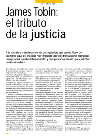 James Tobin:
el tributo
de la justicia
46 El Correo de la UNESCO - Febrero 1999
H A B L A N D O C O N …
Usted dijo en una oportunidad que el estudio
de la economía daba esperanzas y que una
comprensión más acabada de sus
mecanismos podía mejorar el destino de la
humanidad. A su juicio, ¿los economistas han
logrado servir a toda la humanidad, o han
ayudado a unos más que a otros?
Es evidente que algunos economistas han
ayudado a unas personas más que a otras.
Pero creo que, globalmente, los econo-
mistas han mejorado el destino de la huma-
nidad, aunque no lo hayan hecho a la escala
que era de esperar.
Comencé a estudiar economía durante
lagran crisisde los años treinta.El mundo se
encontraba en una situación muy crítica:
25% de desocupados en Estados Unidos,
15% a 20% en Francia —un caos total. El
derrumbe de la economía mundial tuvo
efectos palpables en la política internacio-
nal: el ascenso de Hitler estuvo estrecha-
mente ligado a la depresión económica ale-
mana. Todo estudiante que leía los
periódicos no podía dejar de preocuparse
por la economía. Podía establecer una rela-
ción entre el colapso económico mundial y
las amenazas que secernían en todas partes
sobre la paz, a través del fascismo, el
nazismo,etc.Puesto que en los años treinta
enfrentamos grandes crisis, quizás hemos
aprendido a reducir los riesgos de que se
reproduzcan horrores semejantes.Entendi-
mos por qué se había producido una gran
depresión, y qué políticas monetarias y ﬁs-
cales era preciso aplicar para evitarla.
Según organizaciones internacionales como
el PNUD (Programa de las Naciones Unidas
para el Desarrollo), las desigualdades se
acentúan, tanto dentro de los países como
entre unos y otros. ¿Se debe ello a que los
economistas se han interesado sobre todo
por la producción de riquezas y mucho
menos por su repartición?
Esa acusación me parece injusta.Tomemos
el ejemplo del dispositivo de protección
social de Francia e incluso de toda Europa:
los economistas contribuyeron en gran
medida a instalarlo, a organizarlo. No dis-
poníamos de esos beneﬁcios cuando yo era
joven. En Estados Unidos el sistema de
seguro socialse creó reciénen 1936,durante
la gran crisis, y el Estado empezó a hacerse
cargo de algunosgastos de atención médica
sólo después de la Segunda Guerra Mun-
dial. Muchas de esas novedades fueron
impulsadas y aplicadas por economistas.
¿Por qué siguen aumentando las
desigualdades en el plano nacional e
internacional?
Es una pregunta sumamente compleja.No
tengo una respuesta global. Deberíamos
dedicar buena parte de nuestras energías,
de nuestras pasiones,de nuestra inteligen-
cia, a encontrar los medios de reducir las
desigualdades, tanto en cada país como
entre los países.
Los economistas no sehan desentendido
del problema.El Banco Mundial,por ejem-
plo, fue fundado en 1945 para avanzar en
ese sentido. Para reducir las desigualdades
hayque aplicar impuestos a las personasque
han obtenido altos ingresos en los merca-
dos, a ﬁn de mejorar el nivel de vida de
aquéllos que han ganado menos. Esos son
los grandes desafíos de la política econó-
mica, de la política social y de la política a
secas. ¿Qué nivel de tributación? ¿Qué pro-
porción de traspaso de ingresos a los más
desfavorecidos? La tributación y los traspa-
sos constituyen un serio problema político.
En mayor escala, los mismos interro-
gantes se plantean dentro de las naciones,
y también entre las poblaciones de ciertas
partes del mundo y las demás. Si se quiere
reducir efectivamente las desigualdades a
nivel planetario, habría que derribar todas
las barreras a la inmigración,para que cada
cual pueda ir a buscar un empleo mejor
remunerado donde le parezca. Pero poner
en práctica esta idea plantea sin lugar a
dudas otro problema político muy serio.
Usted repite desde 1971 que es preciso
que los Estados ejerzan un mínimo de
A la hora de la mundialización y la desregulación, este premio Nobel de
economía sigue defendiendo “su” impuesto sobre las transacciones ﬁnancieras
para prevenir las crisis internacionales y para prestar ayuda a los países del Sur
en situación difícil.
 