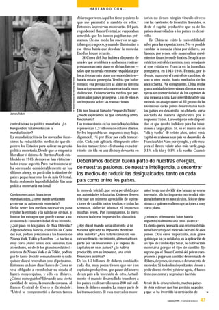H A B L A N D O C O N …
control sobre su política monetaria. ¿Lo
han perdido totalmente con la
mundialización?
La mundialización de los mercados ﬁnan-
cieros ha reducido los medios de que dis-
ponen los Estados para aplicar su propia
política monetaria.Desde que se empezó a
liberalizar el sistema de BrettonWoods esta-
blecido en 1945,siempre se han visto coar-
tados en ese aspecto.Pero esa tendencia se
ha acentuado considerablemente en los
últimos años y, en particular tratándose de
países pequeños como los deAsia Oriental,
limita realmente la posibilidad de ﬁjar una
política monetaria nacional.
Con los mercados ﬁnancieros
mundializados, ¿cómo puede un Estado
preservar su autonomía monetaria?
Debe tener los medios necesarios para
regular la entrada y la salida de divisas, y
limitar los estragos que puede causar a su
economía la convertibilidad de su moneda.
¿Qué pasó en los países de Asia Oriental?
Algunos de sus bancos, como los de Corea
del Sur, pedían préstamos a los bancos de
NuevaYork,Tokio y Londres. Lo hacían a
muy corto plazo: una o dos semanas. Los
acreedores, es decir los grandes estableci-
mientos de NuevaYork o deTokio, podían
por lo tanto decidir semanalmente o cada
quince días si renovaban o no el préstamo.
Entonces un buen día el banco de Corea se
veía obligado a reembolsar su deuda al
banco neoyorquino, y ello en dólares.
¿Cómo conseguirlos? Llevando una cierta
cantidad de wons, la moneda coreana, al
Banco Central de Corea y diciéndole:
“Usted se comprometió a darnos tantos
dólares por won.Aquí los tiene y quiero lo
que me prometió a cambio de ellos.”
Entonces las reservas monetarias del país,
en poder del Banco Central, se evaporaban
a medida que los bancos pagaban sus pré-
stamos. De ese modo las reservas se ago-
taban poco a poco, y cuando disminuían a
ese ritmo había que devaluar la moneda.
Eso fue lo que ocurrió.
Si Corea del Sur hubiera dispuesto de
una ley que prohibiera a sus bancos contraer
préstamos a corto plazo en divisas fuertes —
salvo que su deuda estuviese respaldada por
los activos a corto plazo correspondientes—
habría estado protegida.Tendría que haber
tomado esa precaución al abrir su sistema
bancario y su mercado monetario a la mun-
dialización.Existen ciertos medios que per-
miten a lospaíses protegerse.Uno de ellos es
un impuesto sobre las transacciones.
Ello nos lleva al llamado “impuesto Tobin”.
¿Puede explicarnos en qué consiste y cómo
funcionaría?
Las transacciones en los mercados de divisas
representan 1,3 billones de dólares diarios.
Se les impondría un impuesto muy bajo,
digamos 0,1% por dólar por cada transac-
ción. Cada país aplicaría el impuesto sobre
las dos transacciones efectuadas en su ter-
ritorio (de ida en una divisa y de vuelta en
la moneda inicial),que sería percibido por
sus autoridades tributarias. Quienes deseen
efectuar un número apreciable de opera-
ciones de cambio todos los días,o todas las
semanas, deberán abonar el impuesto
muchas veces. Por consiguiente, la mera
existencia de ese impuesto los disuadirá.
¿Hoy día el mundo sería diferente si se
hubiera aplicado su impuesto desde los
años setenta? ¿Asia habría conocido ese
extraordinario crecimiento, alimentado en
parte por las inversiones y el ingreso de
capitales en esos países? ¿Se habría
producido, con su impuesto, una crisis
financiera asiática?
De los 1,3 billones de dólares cambiados
cada día, muy pocos tienen que ver con
capitales productivos, que pasan del ahorro
de un país a la inversión de otro. Actual-
mente el mundo desarrollado transﬁere a
los países en desarrollo unos 200 mil mil-
lones de dólares anuales. La mayor parte de
las transacciones de esos mercados mone-
tarios no tienen ningún vínculo directo
con las corrientes de inversión deseables, es
decir el capital productivo que va de los
países desarrollados a los países en desar-
rollo.
En China no existe la convertibilidad,
salvo para las exportaciones. No es posible
cambiar la moneda china por dólares, por
francos, por yenes, sólo para realizar movi-
mientos ﬁnancieros de fondos. Se aplica un
estricto control de cambios,muy semejante
al que existía en Francia en la inmediata
postguerra, en 1945-1946. Francia, por lo
demás, mantuvo el control de cambios, de
uno u otro modo, hasta mediados de los
años ochenta.Por consiguiente,China recibe
gran cantidad de inversiones directas extra-
njeras sin convertibilidad de los capitales de
unamonedaaotra.La convertibilidad deuna
moneda no es algo esencial.El grueso de las
inversiones de los países desarrollados hacia
los países en desarrollo no debería verse
afectado de manera significativa por el
impuestoTobin. La ventaja de este disposi-
tivo es que resulta indoloro para las inver-
siones a largo plazo. Si, en el marco de un
“ida y vuelta” de veinte años, usted envía
capital en acciones a un país en desarrollo,de
FranciaaViet Nam porejemplo, ysólo recu-
pera el dinero veinte años más tarde, paga
0,1% a la ida y 0,1% a la vuelta. Cuando
usted tengaque decidir si selanzao no en esa
inversión, dicho impuesto no tendrá nin-
guna inﬂuencia en sus cálculos.Sólo se desa-
nimaráa quienes realicen operaciones a muy
corto plazo.
¿Entonces el impuesto Tobin habría
impedido realmente una crisis asiática?
Escierto quees necesaria unareforma del sis-
temabancario y del mercado bursátil de esos
países. Otro error importante, más grave
quizásque los ya señalados,es laaplicación de
un tipo decambio ﬁjo.Sin él,no habría crisis
monetaria porque el tipo de cambio fijo
suponequeel Banco Central del paísse com-
prometeapagar una cantidad determinada de
dólares,de yenes,de euros,o de unacesta de
monedas. Si todos los depositantes vienen a
pedirdinero efectivo yéste se agota,el banco
tiene que cerrar y se produce la crisis.
A raíz de la crisis reciente, muchos países
de Asia estiman que han perdido su poder,
y que se ha invertido la correlación de
Deberíamos dedicar buena parte de nuestras energías,
de nuestras pasiones, de nuestra inteligencia, a encontrar
los medios de reducir las desigualdades, tanto en cada
país como entre los países.
Febrero 1999 - El Correo de la UNESCO 47
James Tobin
 