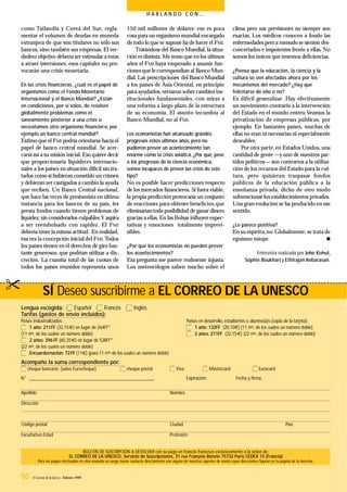 50 El Correo de la UNESCO - Febrero 1999
H A B L A N D O C O N …
Lengua escogida: Español Francés Inglés
Tarifas (gastos de envío incluidos):
Países industrializados: Países en desarrollo, estudiantes o alumno(a)s (copia de la tarjeta):
1 año: 211FF (32,15€) en lugar de 264FF* 1 año: 132FF (20,10€) (11 nos, de los cuales un número doble)
(11 nos, de los cuales un número doble) 2 años: 211FF (32,15€) (22 nos, de los cuales un número doble)
2 años: 396FF (60,35€) en lugar de 528FF*
(22 nos, de los cuales un número doble)
Encuardernación: 72FF (11€) (para 11 nos de los cuales un número doble)
Acompaño la suma correspondiente por:
cheque bancario, (salvo Eurocheque) cheque postal Visa Mastercard Eurocard
N° __________________________________________________________________ Expiración: Fecha y ﬁrma:
Apellido Nombre
Dirección
Código postal Ciudad País
Facultativo:Edad Profesión
SÍ Deseo suscribirme a EL CORREO DE LA UNESCO
BOLETÍN DE SUSCRIPCIÓN A DEVOLVER con su pago en francos franceses exclusivamente a la orden de:
EL CORREO DE LA UNESCO, Servicio de Suscripciones, 31 rue François Bonvin 75732 París CEDEX 15 (Francia)
Para los pagos efectuados en otra moneda se ruega tomar contacto directamente con alguno de nuestros agentes de venta cuyas direcciones ﬁguran en la página de la derecha.
"
150 mil millones de dólares: eso es poca
cosa para un organismo mundial encargado
detodo lo que se supone ha dehacer el FMI.
Tratándose del Banco Mundial,la situa-
ción es distinta. Me temo que en los últimos
años el FMI haya empezado a asumir fun-
ciones que le correspondían al Banco Mun-
dial. Las prescripciones del Banco Mundial
a los países de Asia Oriental, en principio
para ayudarlos,versaron sobre cambios ins-
titucionales fundamentales, con miras a
una reforma a largo plazo de la estructura
de su economía. El asunto incumbía al
Banco Mundial, no al FMI.
Los economistas han alcanzado grandes
progresos estos últimos años, pero no
pudieron prever un acontecimiento tan
enorme como la crisis asiática. ¿Por qué, pese
a los progresos de la ciencia económica,
somos incapaces de prever las crisis de este
tipo?
No es posible hacer predicciones respecto
de los mercados ﬁnancieros. Si fuera viable,
la propia predicción provocaría un conjunto
de reacciones para obtener beneﬁcios,que
eliminarían toda posibilidad de ganar dinero
gracias a ellas.En las Bolsas inﬂuyen expec-
tativas y emociones totalmente imprevi-
sibles.
¿Por qué los economistas no pueden prever
los acontecimientos?
Esa pregunta me parece realmente injusta.
Los meteorólogos saben mucho sobre el
clima pero sus previsiones no siempre son
exactas. Los médicos conocen a fondo las
enfermedades pero a menudo se sienten des-
concertados e impotentes frente a ellas. No
somos los únicos que tenemos deﬁciencias.
¿Piensa que la educación, la ciencia y la
cultura se ven afectadas ahora por los
mecanismos del mercado? ¿Hay que
felicitarse de ello o no?
Es difícil generalizar. Hay efectivamente
un movimiento contrario a la intervención
del Estado en el mundo entero.Veamos la
privatización de empresas públicas, por
ejemplo. En bastantes países, muchas de
ellas no eran ni necesarias ni especialmente
deseables.
Por otra parte, en Estados Unidos, una
cantidad de gente —y uno de nuestros par-
tidos políticos— son contrarios a la utiliza-
ción de los recursos del Estado para la cul-
tura, pero quisieran traspasar fondos
públicos de la educación pública a la
enseñanza privada, dicho de otro modo
subvencionar los establecimientos privados.
Una gran evolución se ha producido en ese
sentido.
¿Le parece positiva?
En su espíritu,no.Globalmente, se trata de
egoísmo miope. n
Entrevista realizada porJohn Kohut,
Sophie Boukhari y EthirajanAnbarasan.
como Tailandia y Corea del Sur, regla-
mentar el volumen de deudas en moneda
extranjera de que son titulares no sólo sus
bancos, sino también sus empresas. El ver-
dadero objetivo debería ser estimular a éstas
a atraer inversiones: esos capitales no pro-
vocarán una crisis monetaria.
En las crisis ﬁnancieras, ¿cuál es el papel de
organismos como el Fondo Monetario
Internacional y el Banco Mundial? ¿Están
en condiciones, por sí solos, de resolver
globalmente problemas como el
saneamiento posterior a una crisis o
necesitamos otro organismo ﬁnanciero, por
ejemplo un banco central mundial?
Estimo que el FMI podría orientarse hacia el
papel de banco central mundial. Se acer-
caría así a su misión inicial.Eso quiere decir
que proporcionaría liquideces internacio-
nales a los países en situación difícil sin tra-
tarlos como si hubieran cometido un crimen
y debieran ser castigados a cambio la ayuda
que reciben. Un Banco Central nacional,
que hace las veces de prestamista en última
instancia para los bancos de su país, les
presta fondos cuando tienen problemas de
liquidez,sin considerarlos culpables.Y aspira
a ser reembolsado con rapidez. El FMI
debería tener la misma actitud. En realidad,
ésa era la concepción inicial del FMI.Todos
los países tienen en él derechos de giro bas-
tante generosos, que podrían utilizar a dis-
creción. La cuantía total de las cuotas de
todos los países reunidos representa unos
 