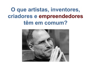 O que artistas, inventores,
criadores e empreendedores
têm em comum?
 