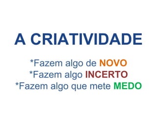 A CRIATIVIDADE
*Fazem algo de NOVO
*Fazem algo INCERTO
*Fazem algo que mete MEDO
 