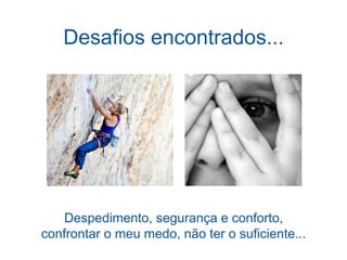 Desafios encontrados...
Despedimento, segurança e conforto,
confrontar o meu medo, não ter o suficiente...
 