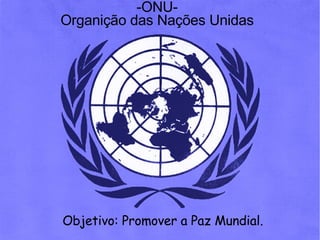 -ONU- Organição das Nações Unidas Objetivo: Promover a Paz Mundial. 