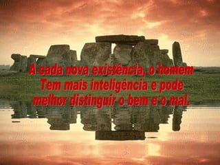 A cada nova existência, o homem Tem mais inteligência e pode melhor distinguir o bem e o mal. 