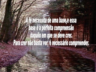 A fé necessita de uma base,e essa base é a perfeita compreensão daquilo em que se deve crer. Para crer não basta ver, é necessário compreender. 