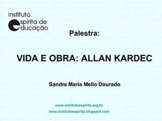Palestra: VIDA E OBRA: ALLAN KARDEC Sandra Maria Mello Dourado www.institutoespirita.org.br www.institutoespirita.blogspot.com   