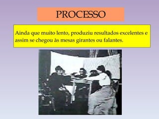 PROCESSO Ainda que muito lento, produziu resultados excelentes e  assim se chegou às mesas girantes ou falantes.  
