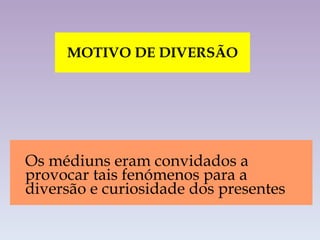 MOTIVO DE DIVERSÃO Os médiuns eram convidados a provocar tais fenómenos para a diversão e curiosidade dos presentes 