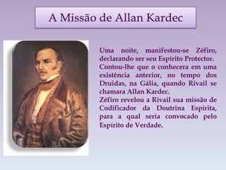Uma noite, manifestou-se Zéfiro, declarando ser seu Espírito Protector.  Contou-lhe que o conhecera em uma existência anterior, no tempo dos Druidas, na Gália, quando Rivail se chamara Allan Kardec.  Zéfiro revelou a Rivail sua missão de Codificador da Doutrina Espírita, para a qual seria convocado pelo Espírito de Verdade . 